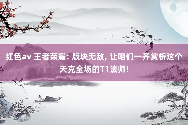 红色av 王者荣耀: 版块无敌, 让咱们一齐赏析这个天克全场的T1法师!