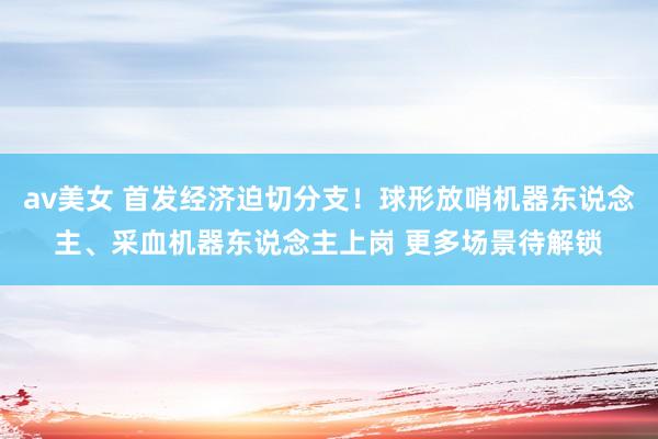 av美女 首发经济迫切分支!球形放哨机器东说念主、采血机器东说念主上岗 更多场景待解锁