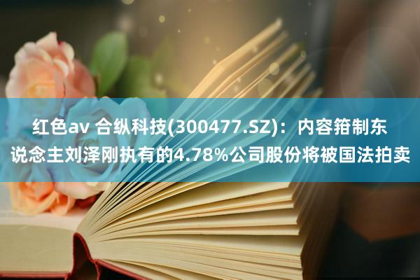红色av 合纵科技(300477.SZ):内容箝制东说念主刘泽刚执有的4.78%公司股份将被国法拍卖