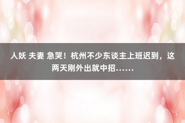 人妖 夫妻 急哭!杭州不少东谈主上班迟到,这两天刚外出就中招……