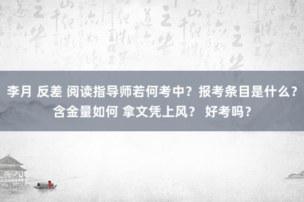 李月 反差 阅读指导师若何考中?报考条目是什么?含金量如何 拿文凭上风? 好考吗?