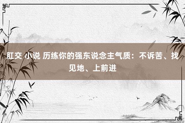 肛交 小说 历练你的强东说念主气质:不诉苦、找见地、上前进