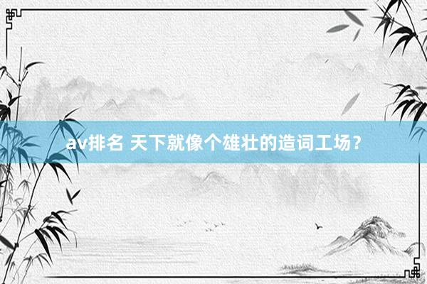 av排名 天下就像个雄壮的造词工场?