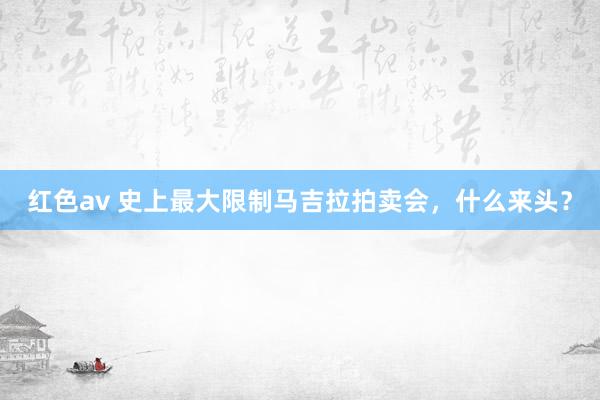 红色av 史上最大限制马吉拉拍卖会,什么来头?
