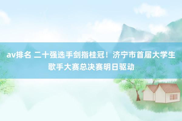 av排名 二十强选手剑指桂冠!济宁市首届大学生歌手大赛总决赛明日驱动
