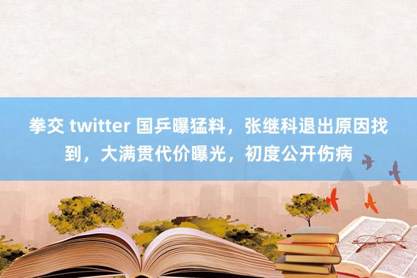拳交 twitter 国乒曝猛料,张继科退出原因找到,大满贯代价曝光,初度公开伤病