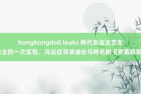 hongkongdoll leaks 两代东谈主艺东谈主的一次实验,冯远征导演迪伦马特名剧《罗慕路斯》