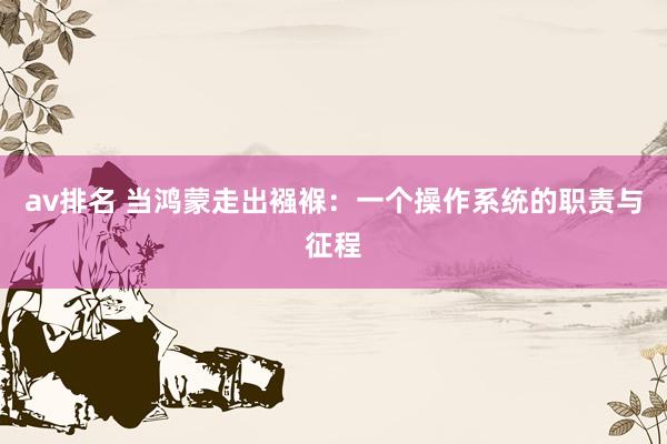 av排名 当鸿蒙走出襁褓:一个操作系统的职责与征程