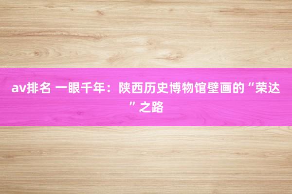 av排名 一眼千年:陕西历史博物馆壁画的“荣达”之路