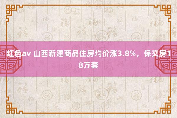 红色av 山西新建商品住房均价涨3.8%,保交房18万套