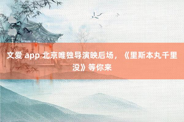 文爱 app 北京唯独导演映后场,《里斯本丸千里没》等你来