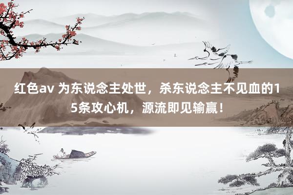 红色av 为东说念主处世,杀东说念主不见血的15条攻心机,源流即见输赢!
