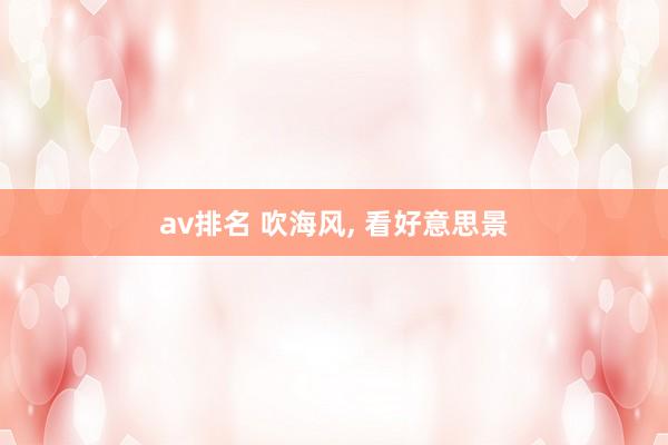 av排名 吹海风, 看好意思景