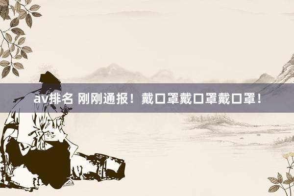 av排名 刚刚通报!戴口罩戴口罩戴口罩!