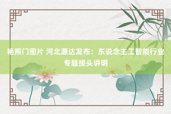 艳照门图片 河北源达发布:东说念主工智能行业专题接头讲明
