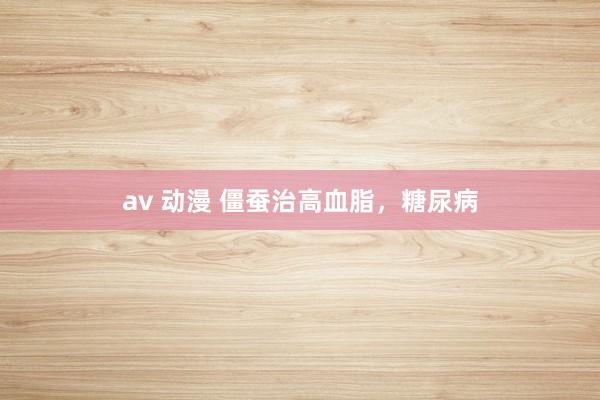 av 动漫 僵蚕治高血脂,糖尿病