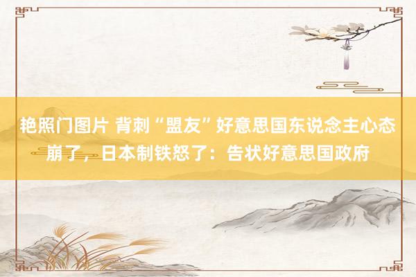 艳照门图片 背刺“盟友”好意思国东说念主心态崩了,日本制铁怒了:告状好意思国政府