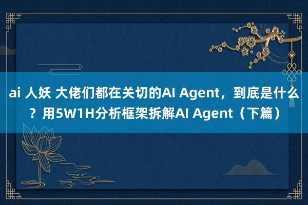 ai 人妖 大佬们都在关切的AI Agent,到底是什么?用5W1H分析框架拆解AI Agent(下篇)