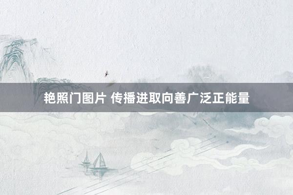 艳照门图片 传播进取向善广泛正能量