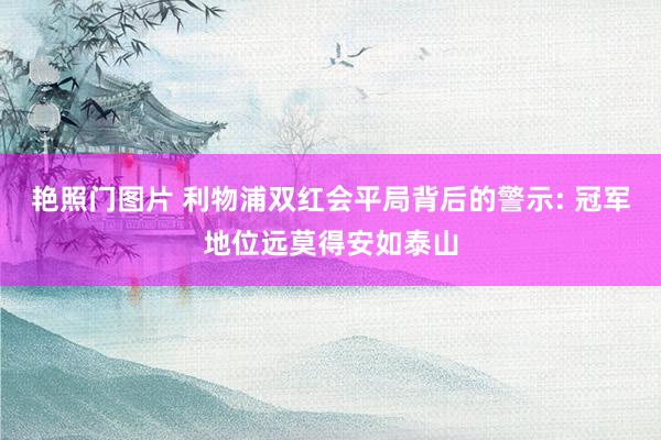 艳照门图片 利物浦双红会平局背后的警示: 冠军地位远莫得安如泰山