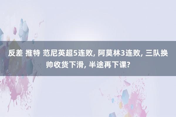 反差 推特 范尼英超5连败, 阿莫林3连败, 三队换帅收货下滑, 半途再下课?