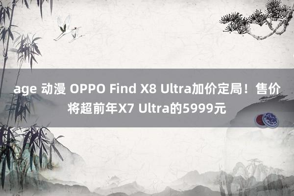 age 动漫 OPPO Find X8 Ultra加价定局!售价将超前年X7 Ultra的5999元