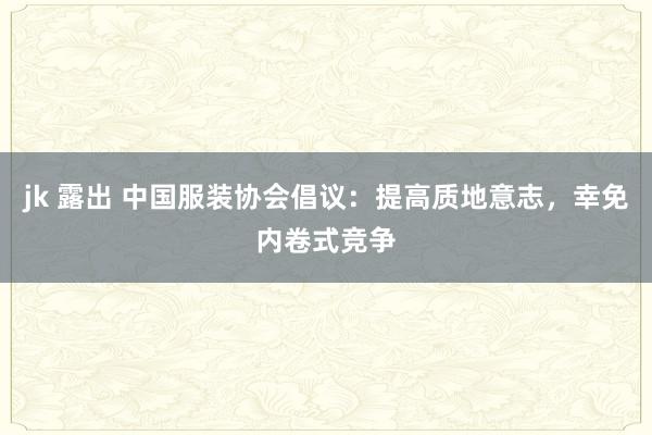 jk 露出 中国服装协会倡议:提高质地意志,幸免内卷式竞争