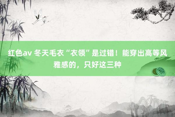 红色av 冬天毛衣“衣领”是过错!能穿出高等风雅感的,只好这三种