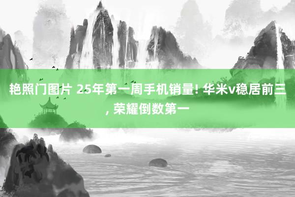 艳照门图片 25年第一周手机销量! 华米v稳居前三, 荣耀倒数第一
