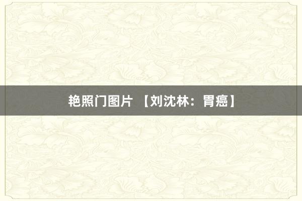 艳照门图片 【刘沈林:胃癌】