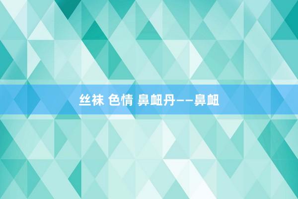 丝袜 色情 鼻衄丹——鼻衄