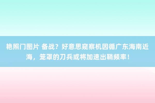 艳照门图片 备战?好意思窥察机因循广东海南近海,笼罩的刀兵或将加速出鞘频率!