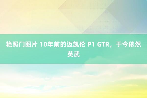 艳照门图片 10年前的迈凯伦 P1 GTR,于今依然英武