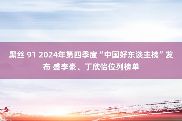 黑丝 91 2024年第四季度“中国好东谈主榜”发布 盛李豪、丁欣怡位列榜单