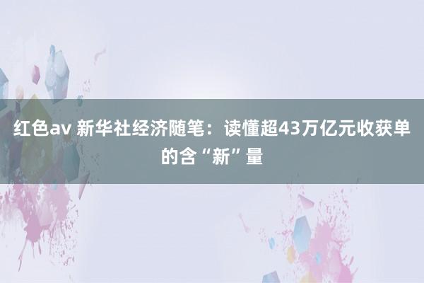 红色av 新华社经济随笔:读懂超43万亿元收获单的含“新”量