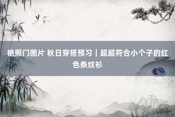 艳照门图片 秋日穿搭预习|超超符合小个子的红色条纹衫