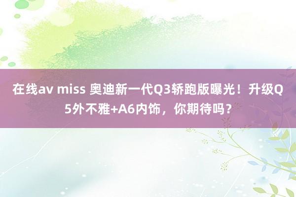 在线av miss 奥迪新一代Q3轿跑版曝光!升级Q5外不雅+A6内饰,你期待吗?