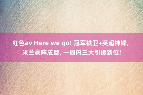 红色av Here we go! 冠军铁卫+英超神锋, 米兰豪阵成型, 一周内三大引援到位!