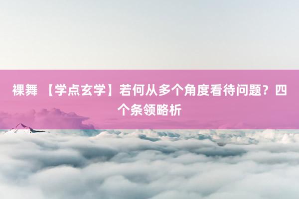 裸舞 【学点玄学】若何从多个角度看待问题?四个条领略析