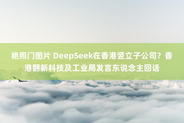 艳照门图片 DeepSeek在香港竖立子公司?香港翻新科技及工业局发言东说念主回话