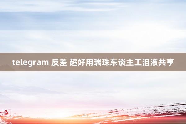 telegram 反差 超好用瑞珠东谈主工泪液共享