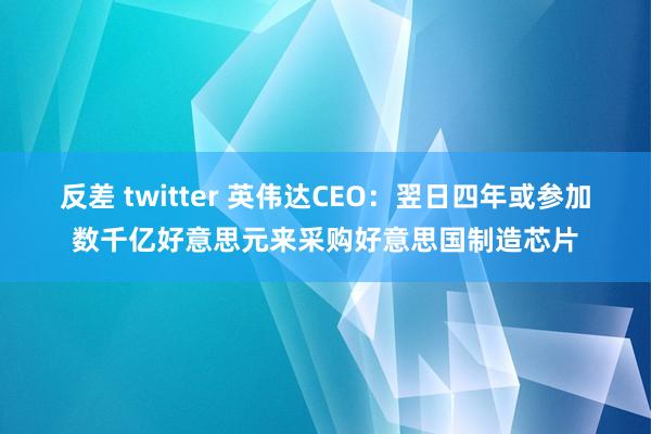 反差 twitter 英伟达CEO:翌日四年或参加数千亿好意思元来采购好意思国制造芯片