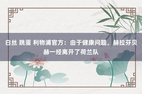 白丝 跳蛋 利物浦官方:由于健康问题,赫拉芬贝赫一经离开了荷兰队