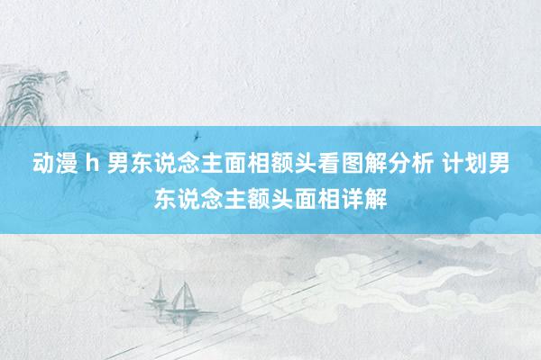 动漫 h 男东说念主面相额头看图解分析 计划男东说念主额头面相详解