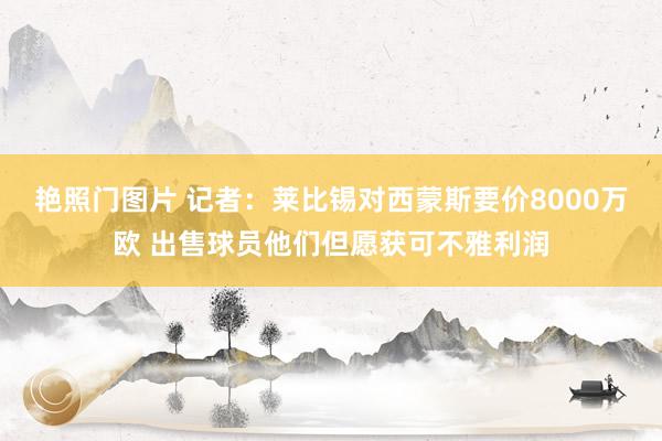 艳照门图片 记者:莱比锡对西蒙斯要价8000万欧 出售球员他们但愿获可不雅利润