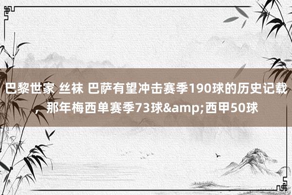 巴黎世家 丝袜 巴萨有望冲击赛季190球的历史记载,那年梅西单赛季73球&西甲50球