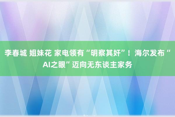 李春城 姐妹花 家电领有“明察其奸”!海尔发布“AI之眼”迈向无东谈主家务
