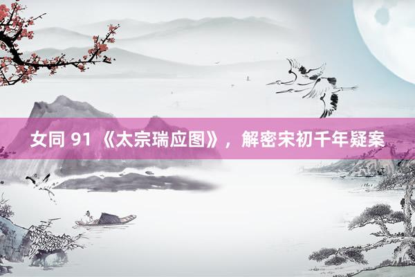 女同 91 《太宗瑞应图》,解密宋初千年疑案