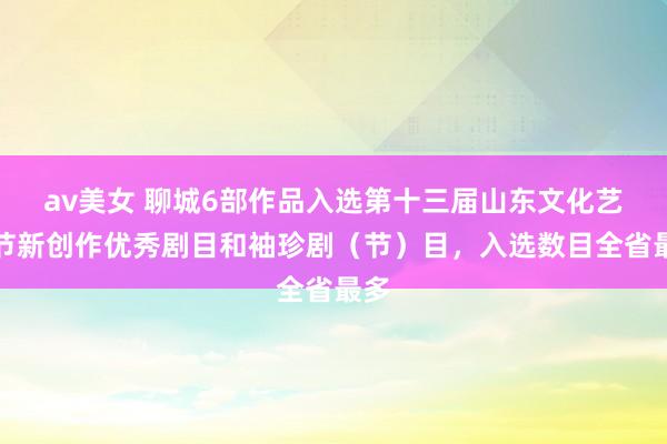 av美女 聊城6部作品入选第十三届山东文化艺术节新创作优秀剧目和袖珍剧(节)目,入选数目全省最多