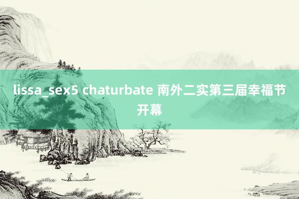 lissa_sex5 chaturbate 南外二实第三届幸福节开幕